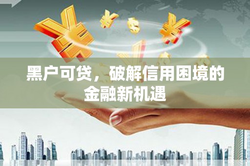 民和黑户可贷，破解信用困境的金融新机遇