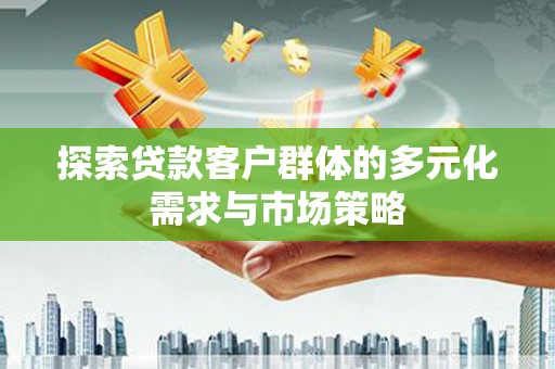 民和探索贷款客户群体的多元化需求与市场策略