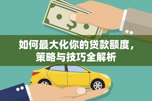 民和如何最大化你的贷款额度，策略与技巧全解析
