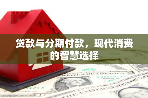 民和贷款与分期付款，现代消费的智慧选择