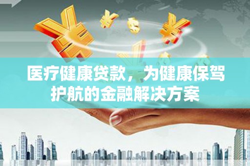 民和医疗健康贷款，为健康保驾护航的金融解决方案