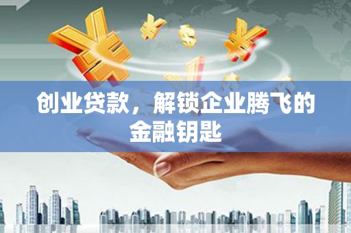 民和创业贷款，解锁企业腾飞的金融钥匙