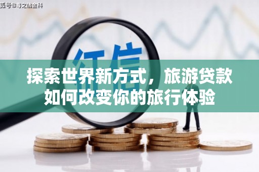 民和探索世界新方式，旅游贷款如何改变你的旅行体验