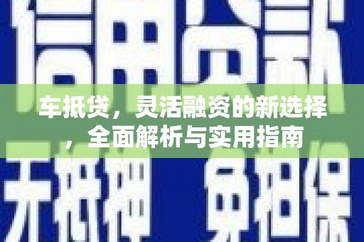 民和车抵贷，灵活融资的新选择，全面解析与实用指南