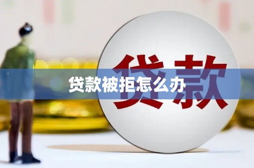 民和贷款被拒怎么办