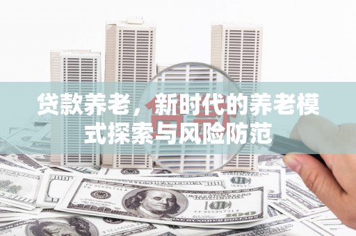 民和贷款养老，新时代的养老模式探索与风险防范