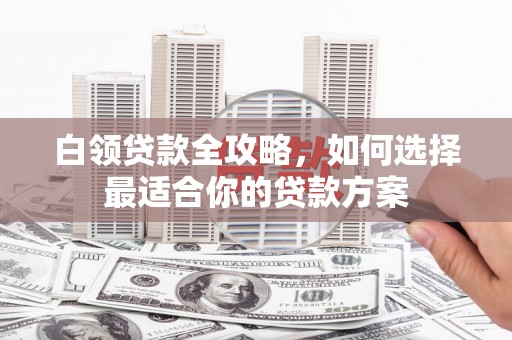 民和白领贷款全攻略，如何选择最适合你的贷款方案